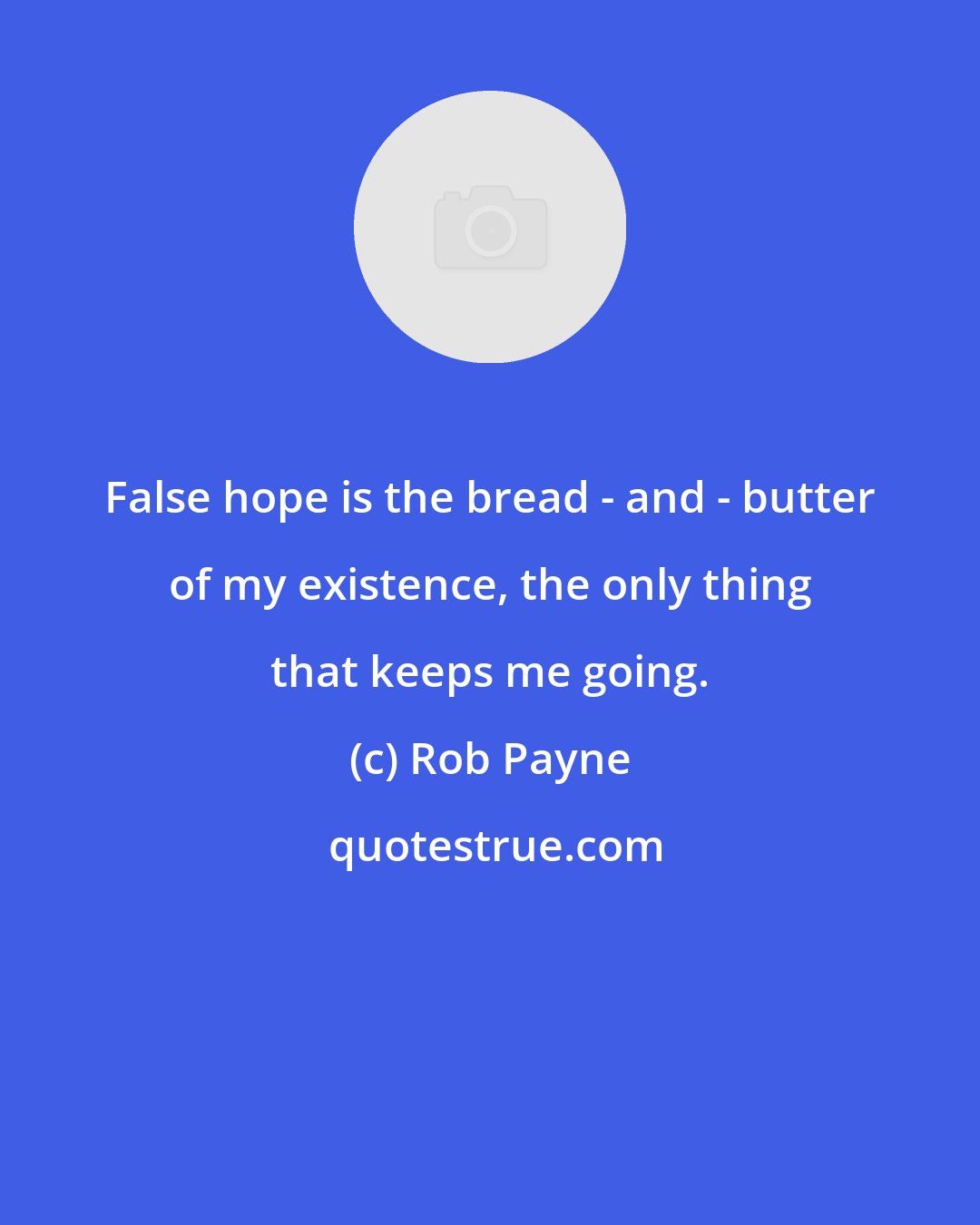 Rob Payne: False hope is the bread - and - butter of my existence, the only thing that keeps me going.