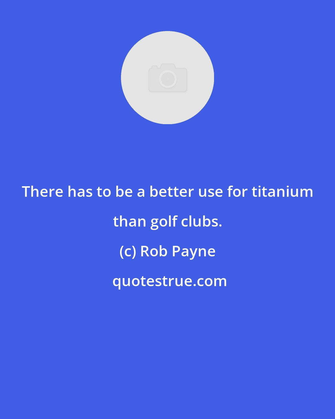 Rob Payne: There has to be a better use for titanium than golf clubs.