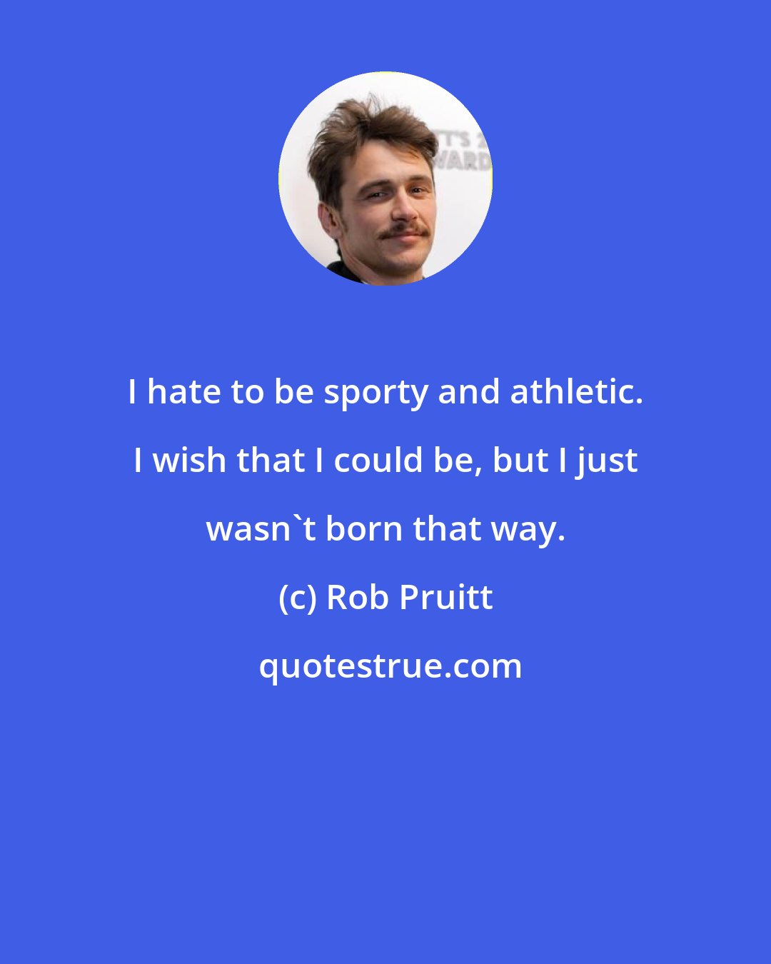 Rob Pruitt: I hate to be sporty and athletic. I wish that I could be, but I just wasn't born that way.