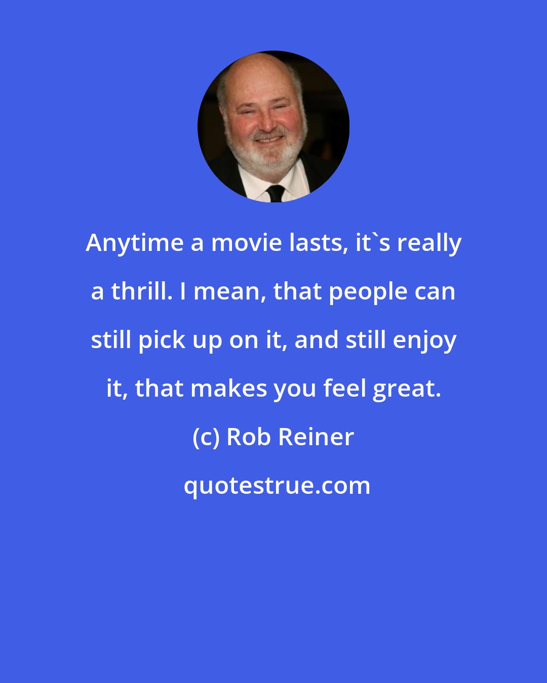 Rob Reiner: Anytime a movie lasts, it's really a thrill. I mean, that people can still pick up on it, and still enjoy it, that makes you feel great.