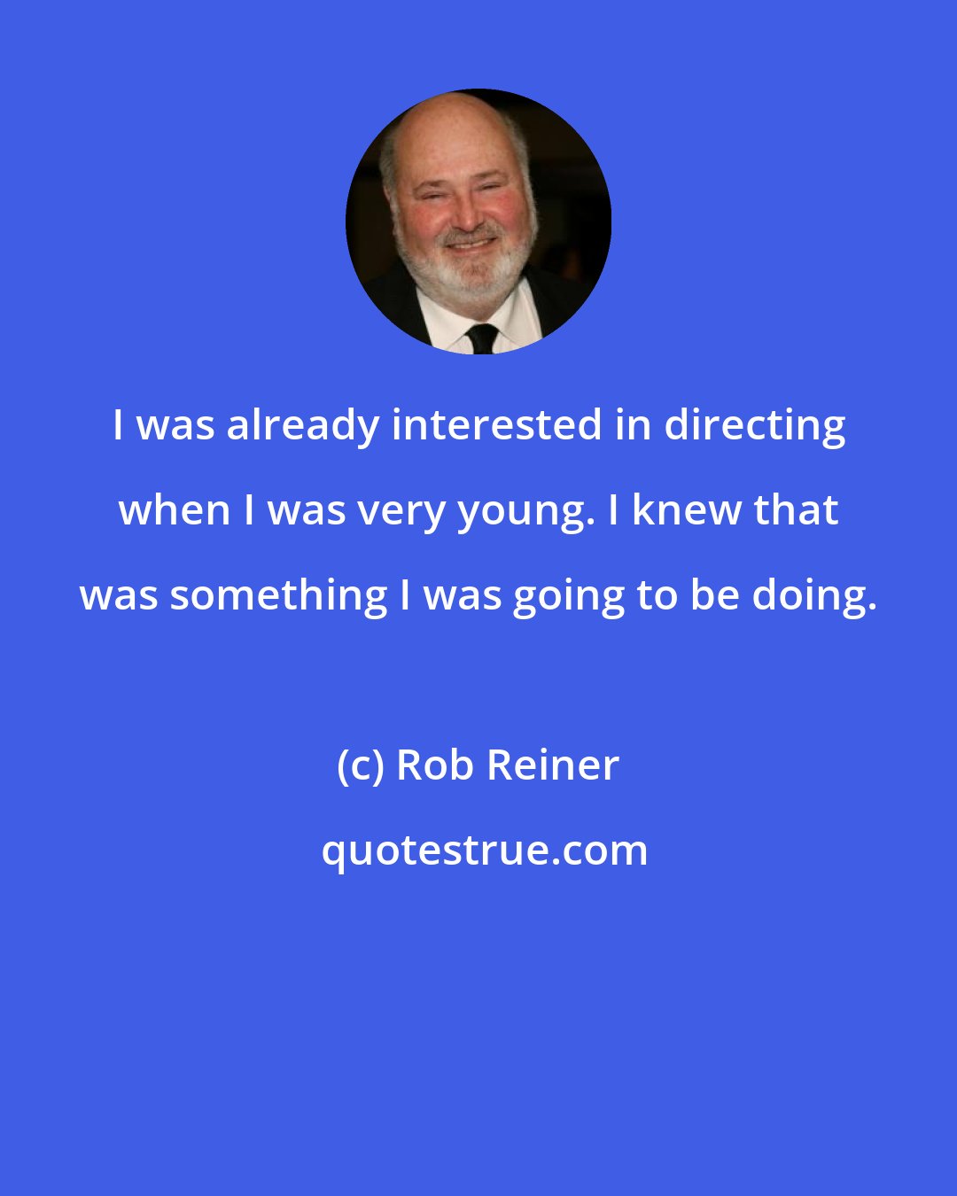 Rob Reiner: I was already interested in directing when I was very young. I knew that was something I was going to be doing.