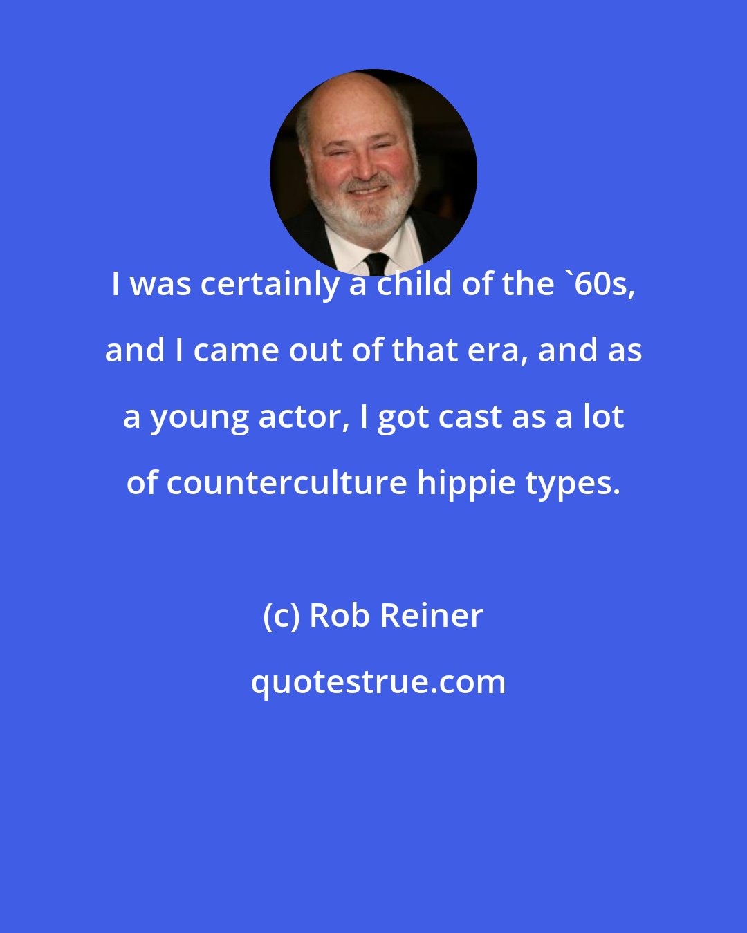 Rob Reiner: I was certainly a child of the '60s, and I came out of that era, and as a young actor, I got cast as a lot of counterculture hippie types.