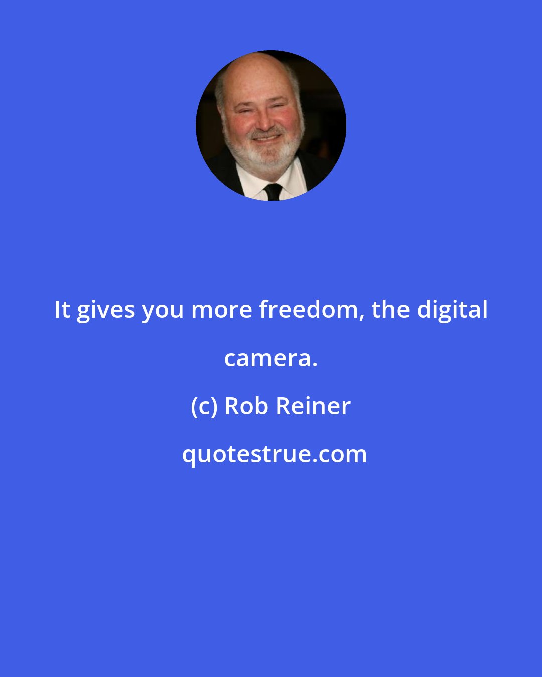 Rob Reiner: It gives you more freedom, the digital camera.