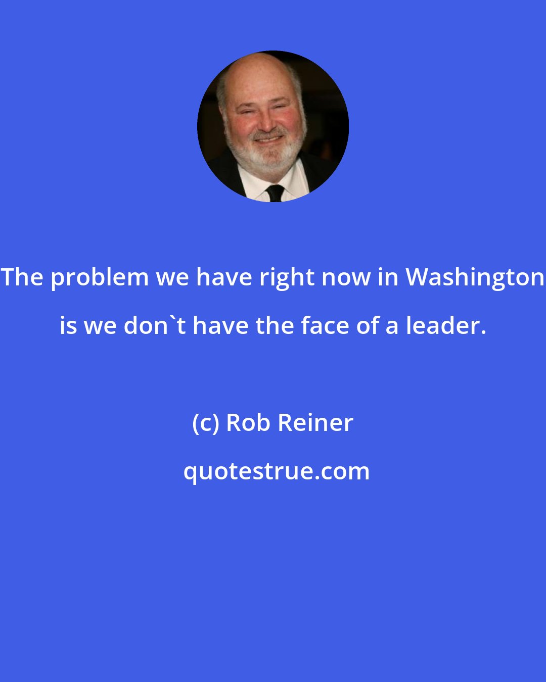 Rob Reiner: The problem we have right now in Washington is we don't have the face of a leader.