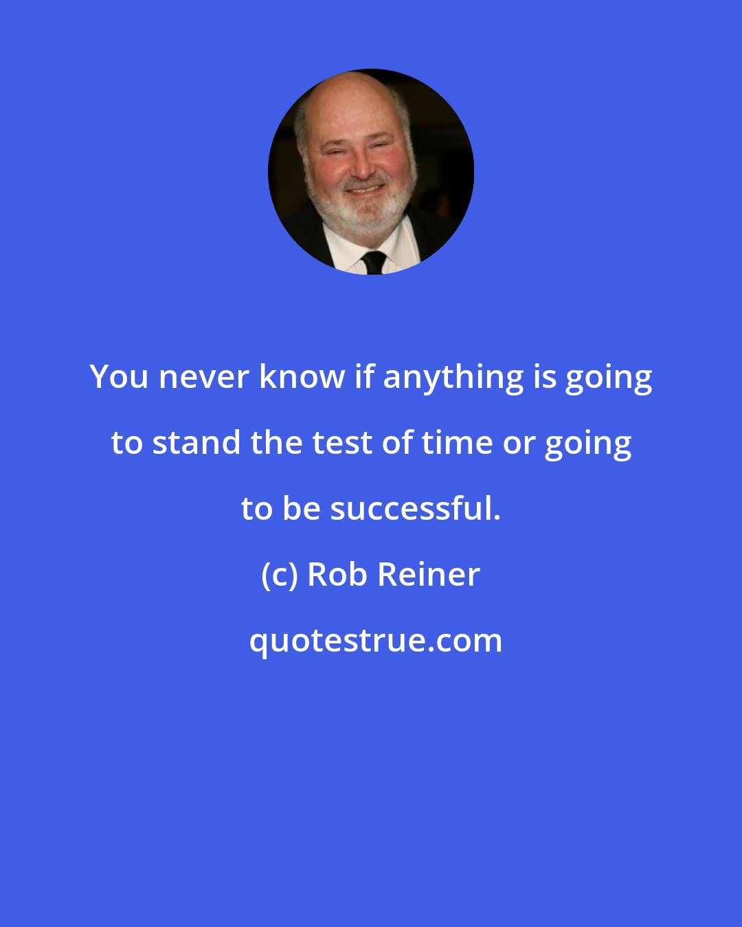 Rob Reiner: You never know if anything is going to stand the test of time or going to be successful.