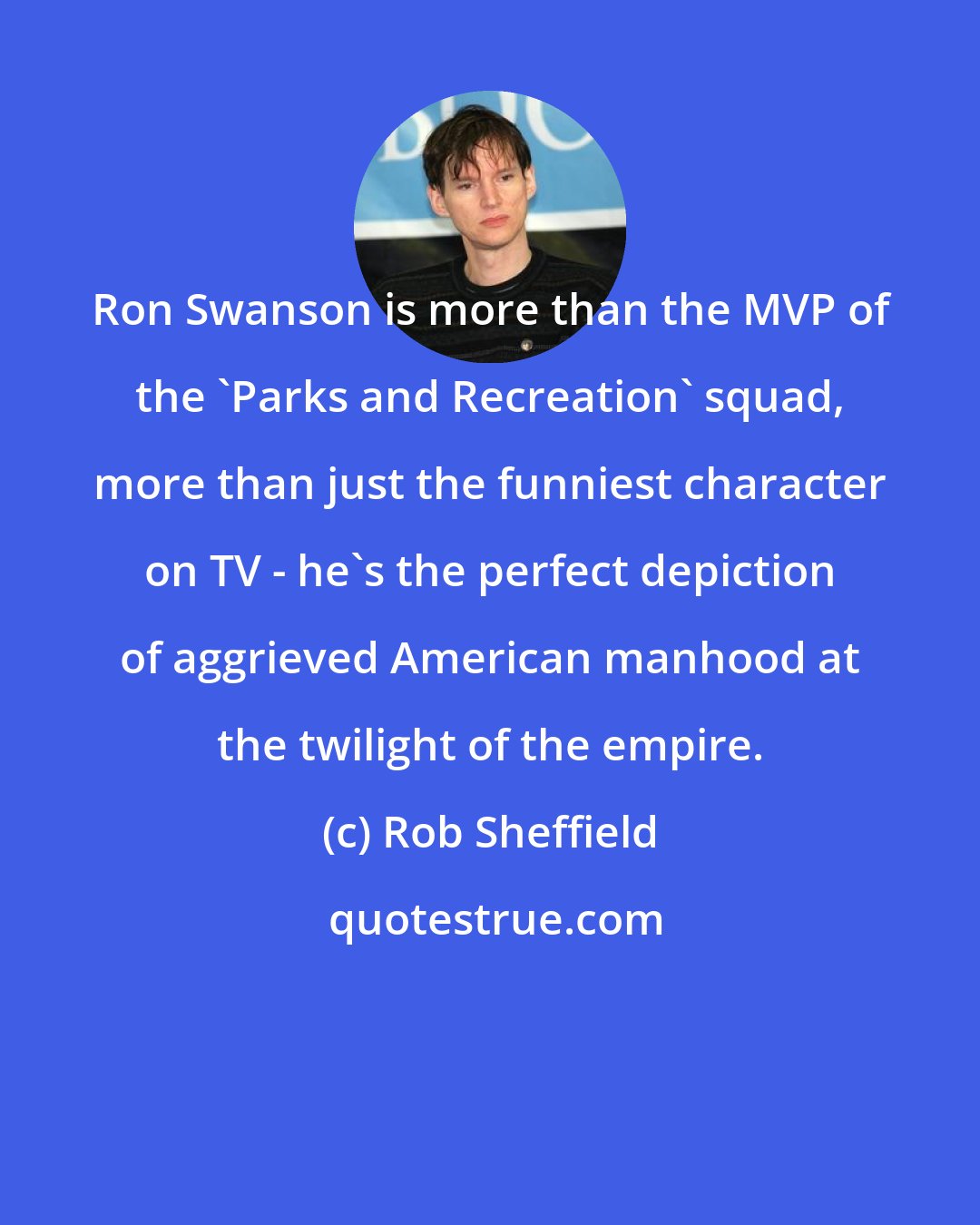 Rob Sheffield: Ron Swanson is more than the MVP of the 'Parks and Recreation' squad, more than just the funniest character on TV - he's the perfect depiction of aggrieved American manhood at the twilight of the empire.
