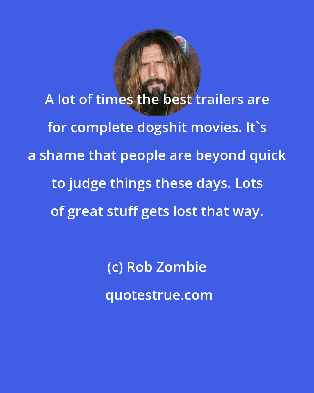 Rob Zombie: A lot of times the best trailers are for complete dogshit movies. It's a shame that people are beyond quick to judge things these days. Lots of great stuff gets lost that way.