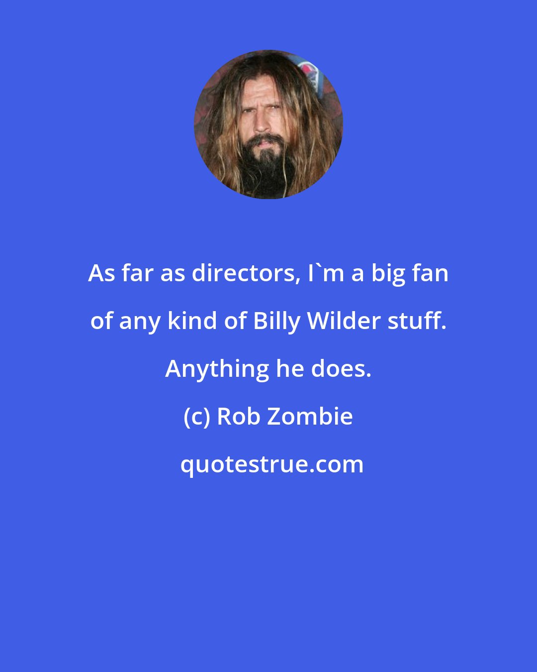 Rob Zombie: As far as directors, I'm a big fan of any kind of Billy Wilder stuff. Anything he does.