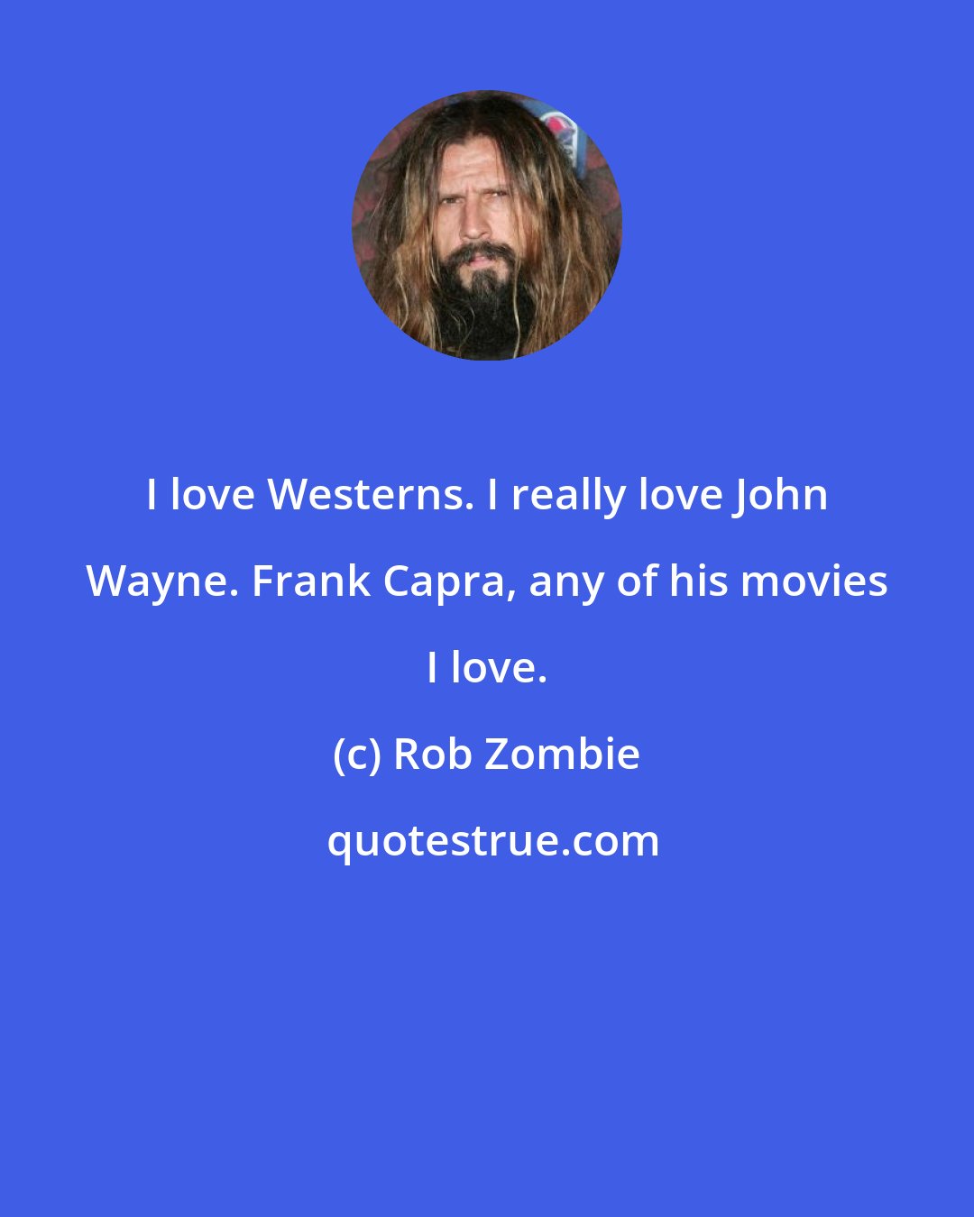 Rob Zombie: I love Westerns. I really love John Wayne. Frank Capra, any of his movies I love.