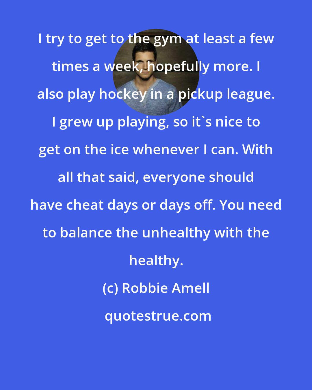 Robbie Amell: I try to get to the gym at least a few times a week, hopefully more. I also play hockey in a pickup league. I grew up playing, so it's nice to get on the ice whenever I can. With all that said, everyone should have cheat days or days off. You need to balance the unhealthy with the healthy.