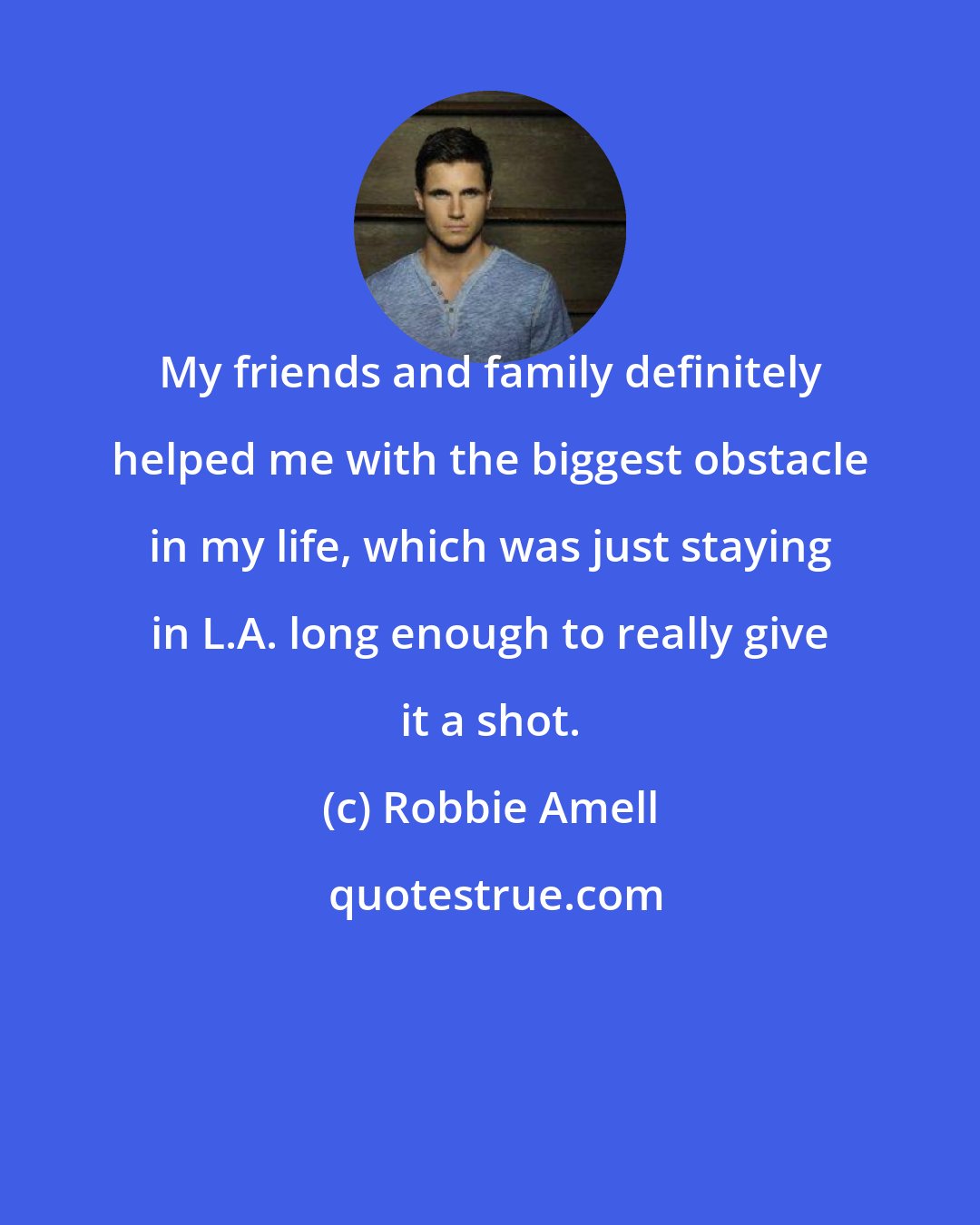 Robbie Amell: My friends and family definitely helped me with the biggest obstacle in my life, which was just staying in L.A. long enough to really give it a shot.