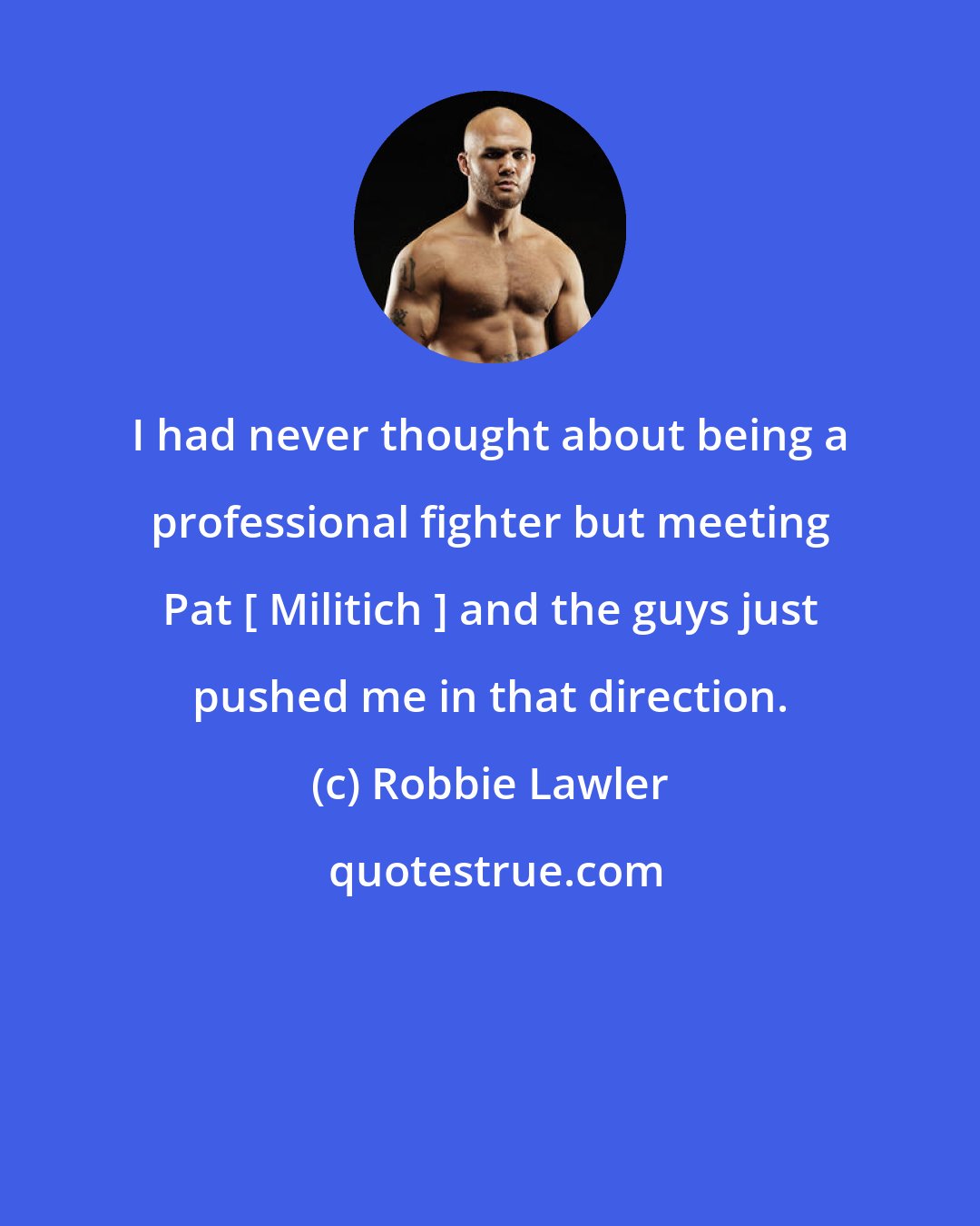 Robbie Lawler: I had never thought about being a professional fighter but meeting Pat [ Militich ] and the guys just pushed me in that direction.