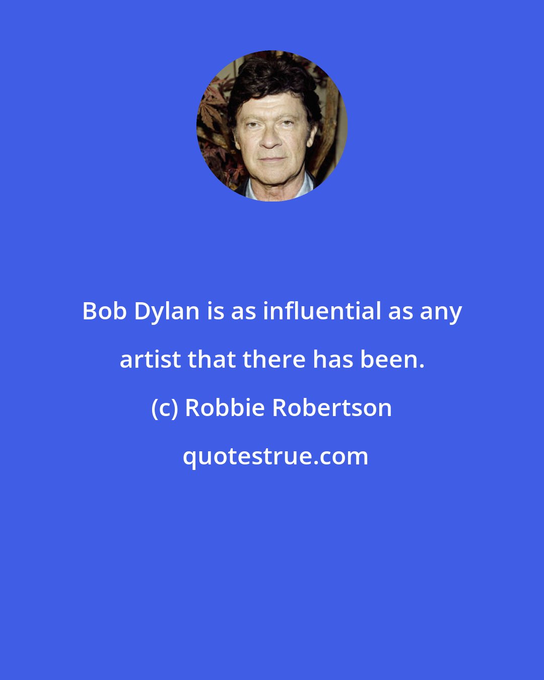 Robbie Robertson: Bob Dylan is as influential as any artist that there has been.