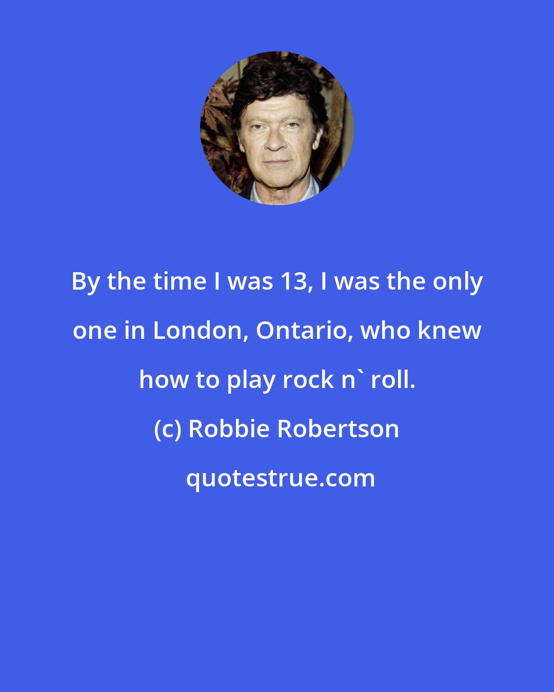 Robbie Robertson: By the time I was 13, I was the only one in London, Ontario, who knew how to play rock n' roll.