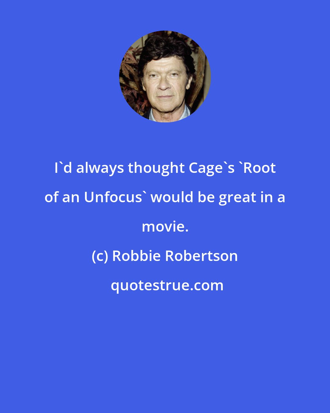 Robbie Robertson: I'd always thought Cage's 'Root of an Unfocus' would be great in a movie.