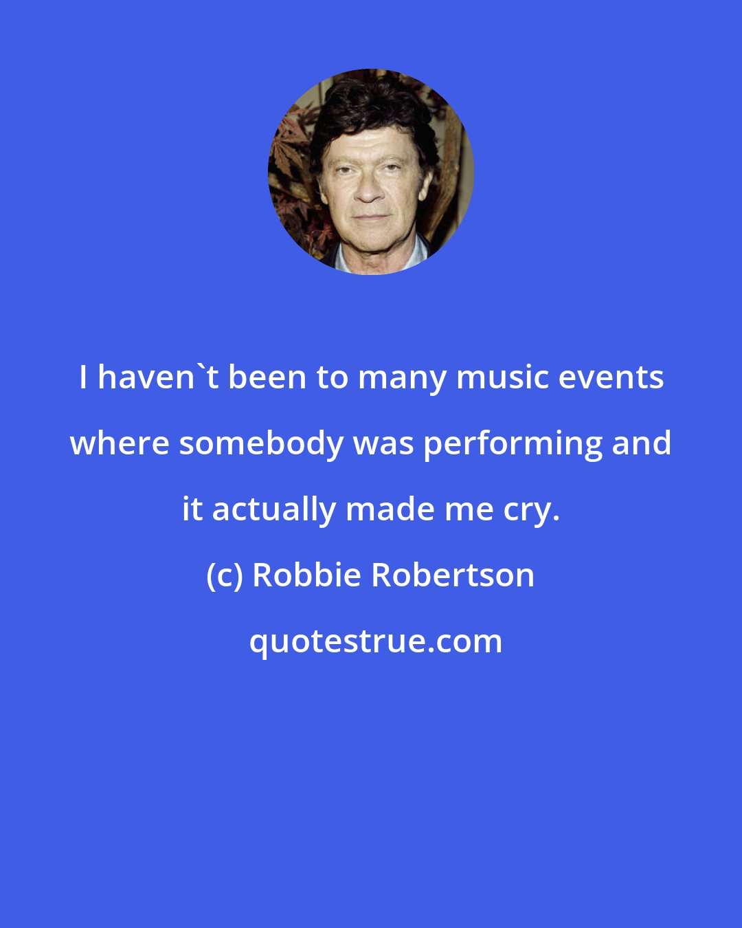 Robbie Robertson: I haven't been to many music events where somebody was performing and it actually made me cry.