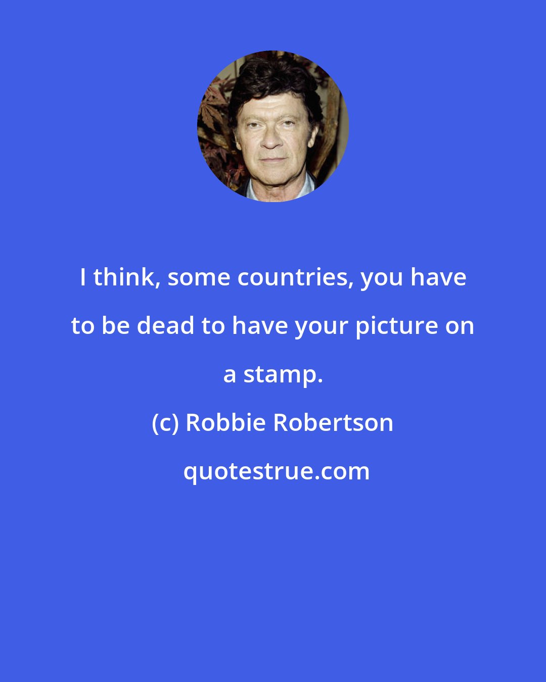 Robbie Robertson: I think, some countries, you have to be dead to have your picture on a stamp.