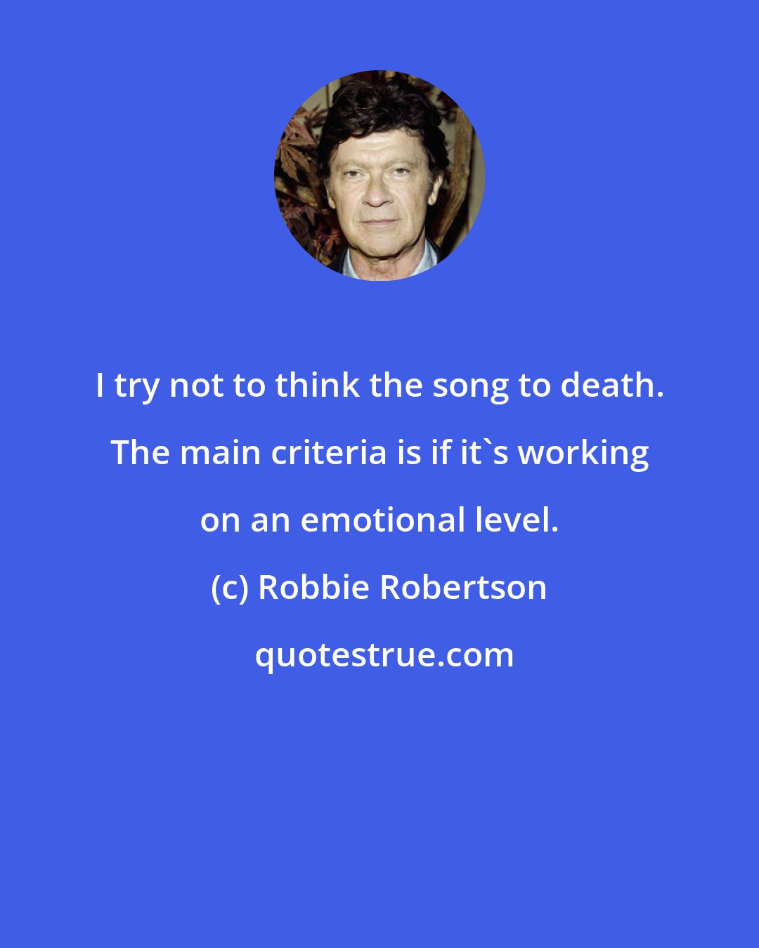 Robbie Robertson: I try not to think the song to death. The main criteria is if it's working on an emotional level.