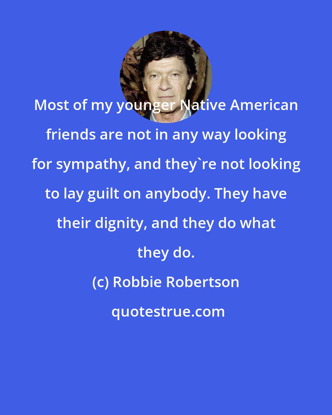 Robbie Robertson: Most of my younger Native American friends are not in any way looking for sympathy, and they're not looking to lay guilt on anybody. They have their dignity, and they do what they do.