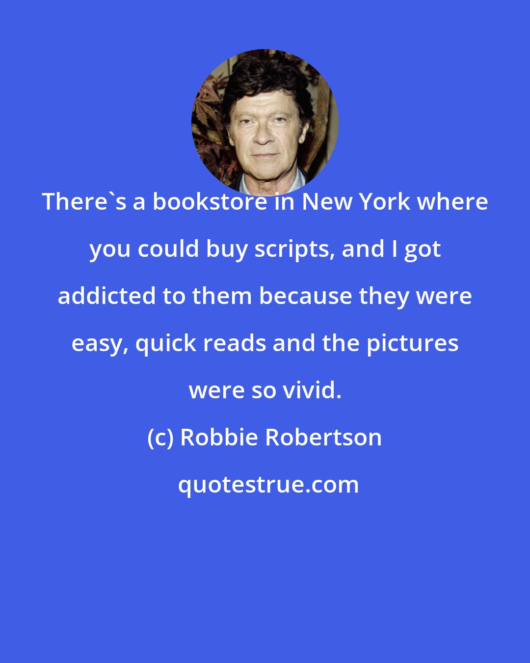 Robbie Robertson: There's a bookstore in New York where you could buy scripts, and I got addicted to them because they were easy, quick reads and the pictures were so vivid.