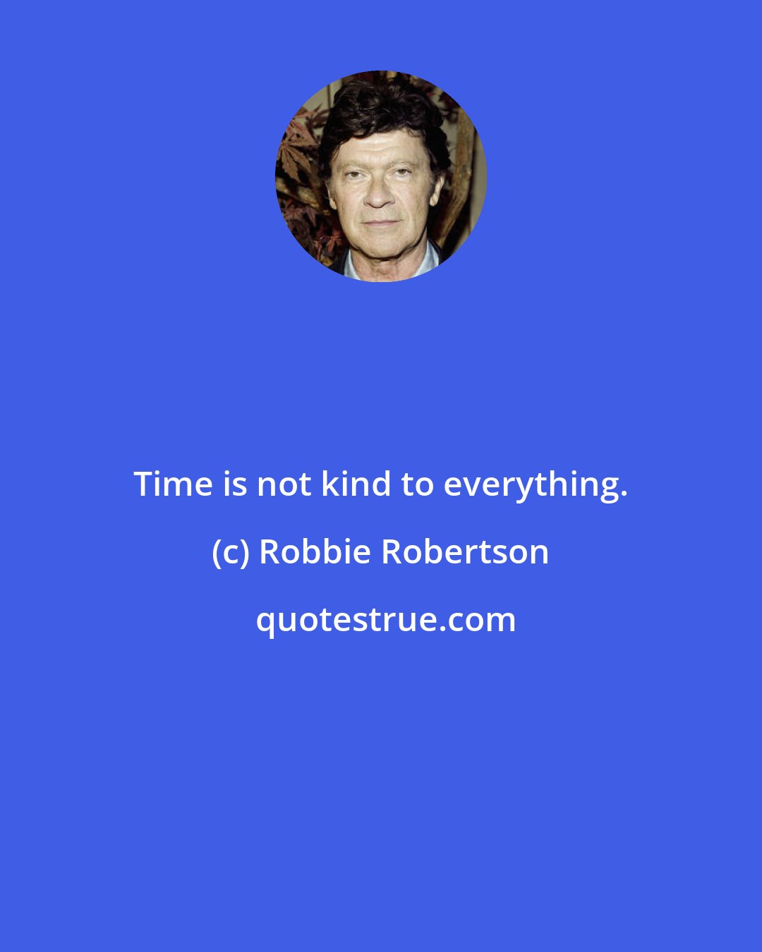 Robbie Robertson: Time is not kind to everything.