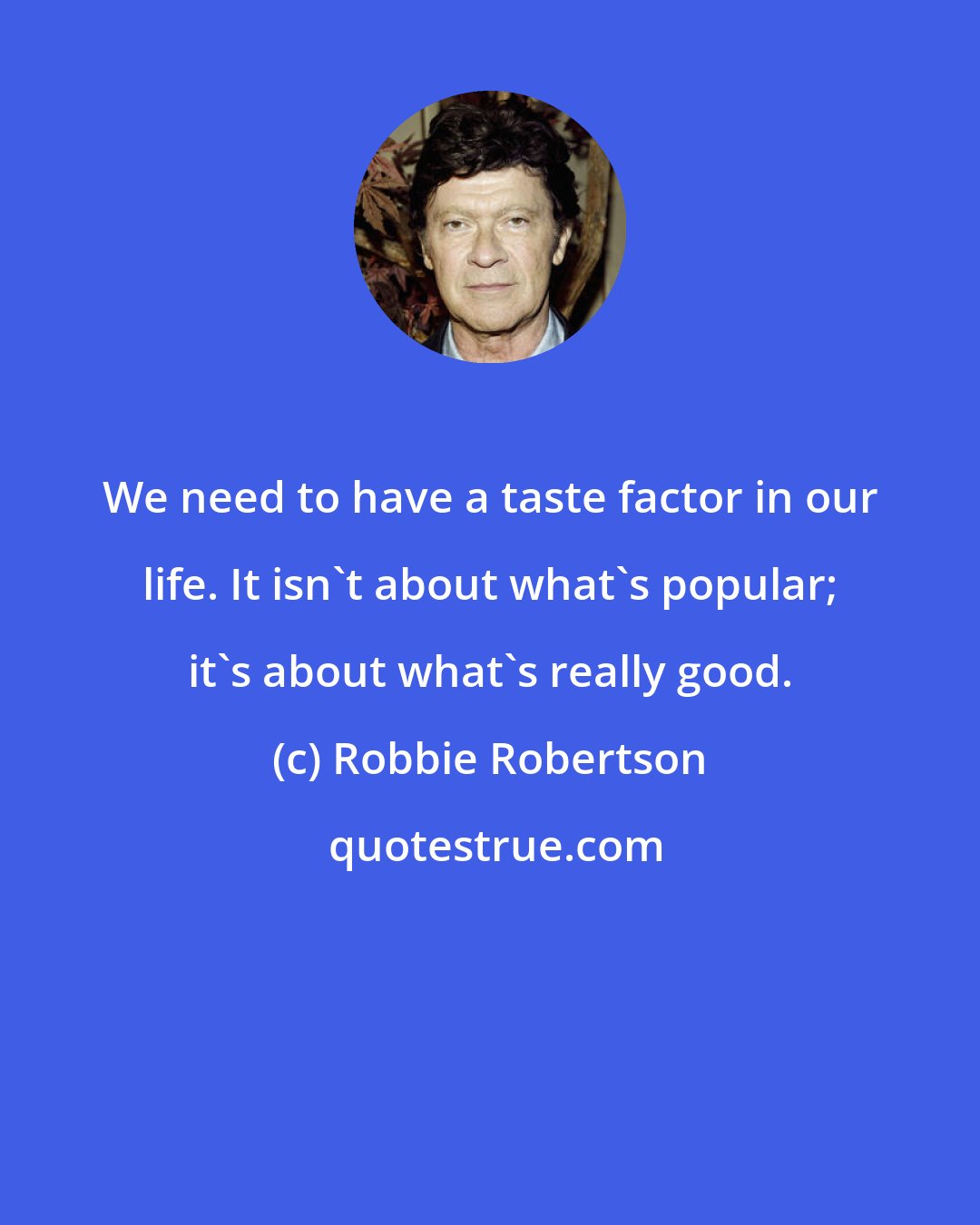 Robbie Robertson: We need to have a taste factor in our life. It isn't about what's popular; it's about what's really good.