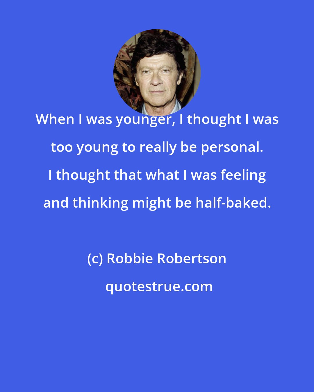 Robbie Robertson: When I was younger, I thought I was too young to really be personal. I thought that what I was feeling and thinking might be half-baked.