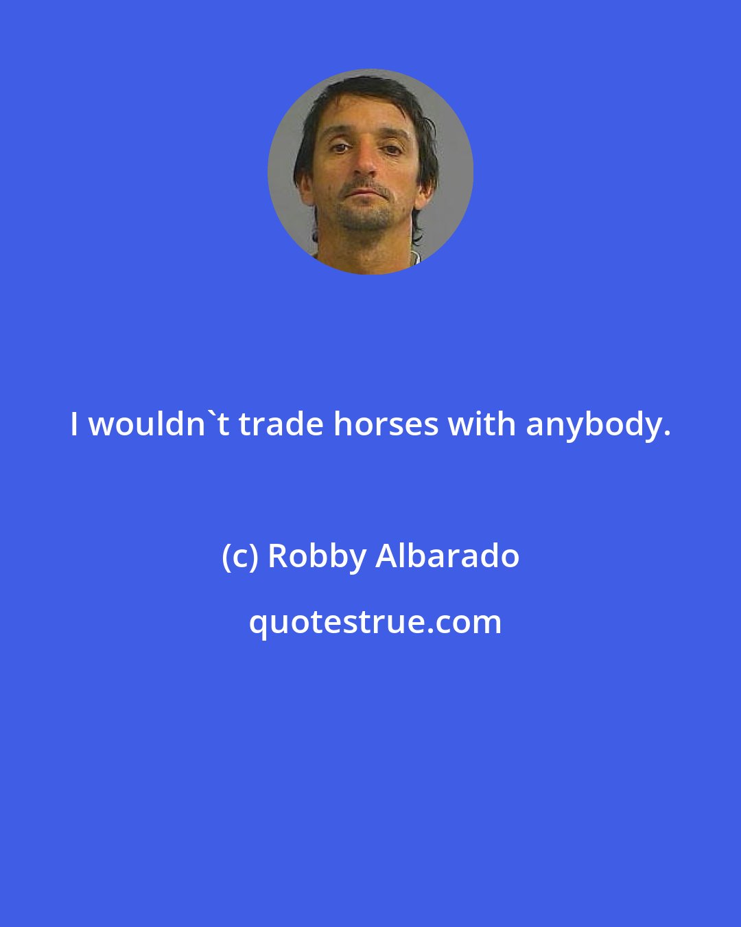 Robby Albarado: I wouldn't trade horses with anybody.