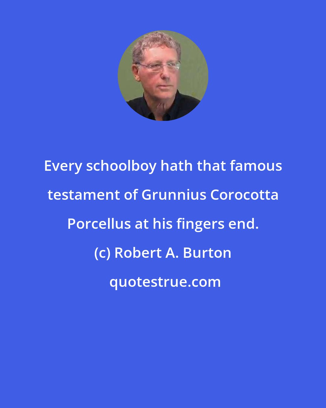 Robert A. Burton: Every schoolboy hath that famous testament of Grunnius Corocotta Porcellus at his fingers end.