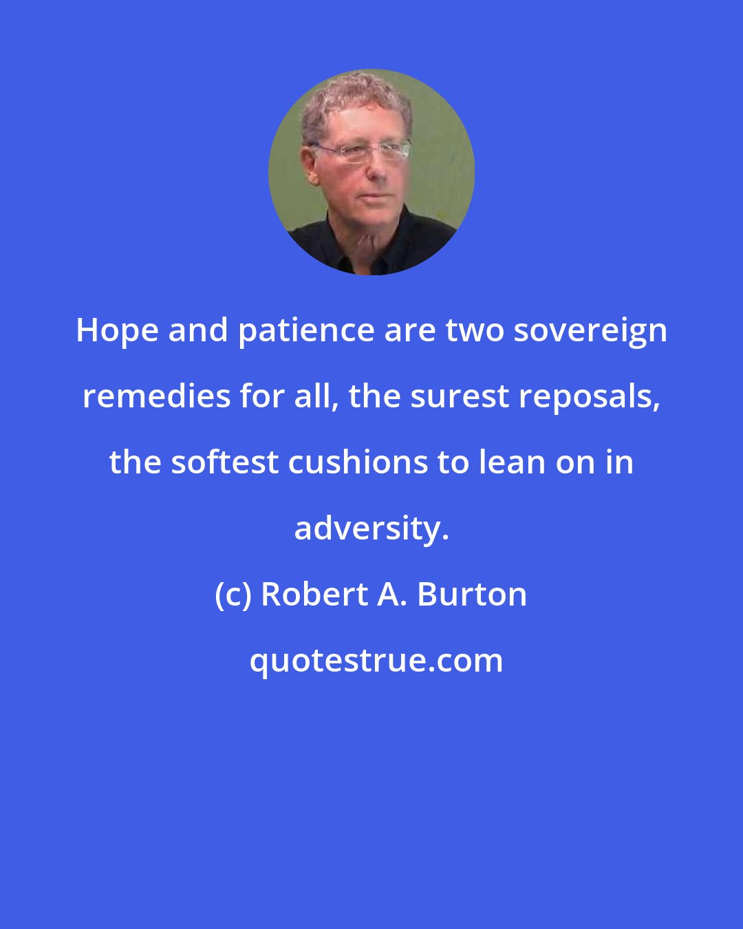 Robert A. Burton: Hope and patience are two sovereign remedies for all, the surest reposals, the softest cushions to lean on in adversity.