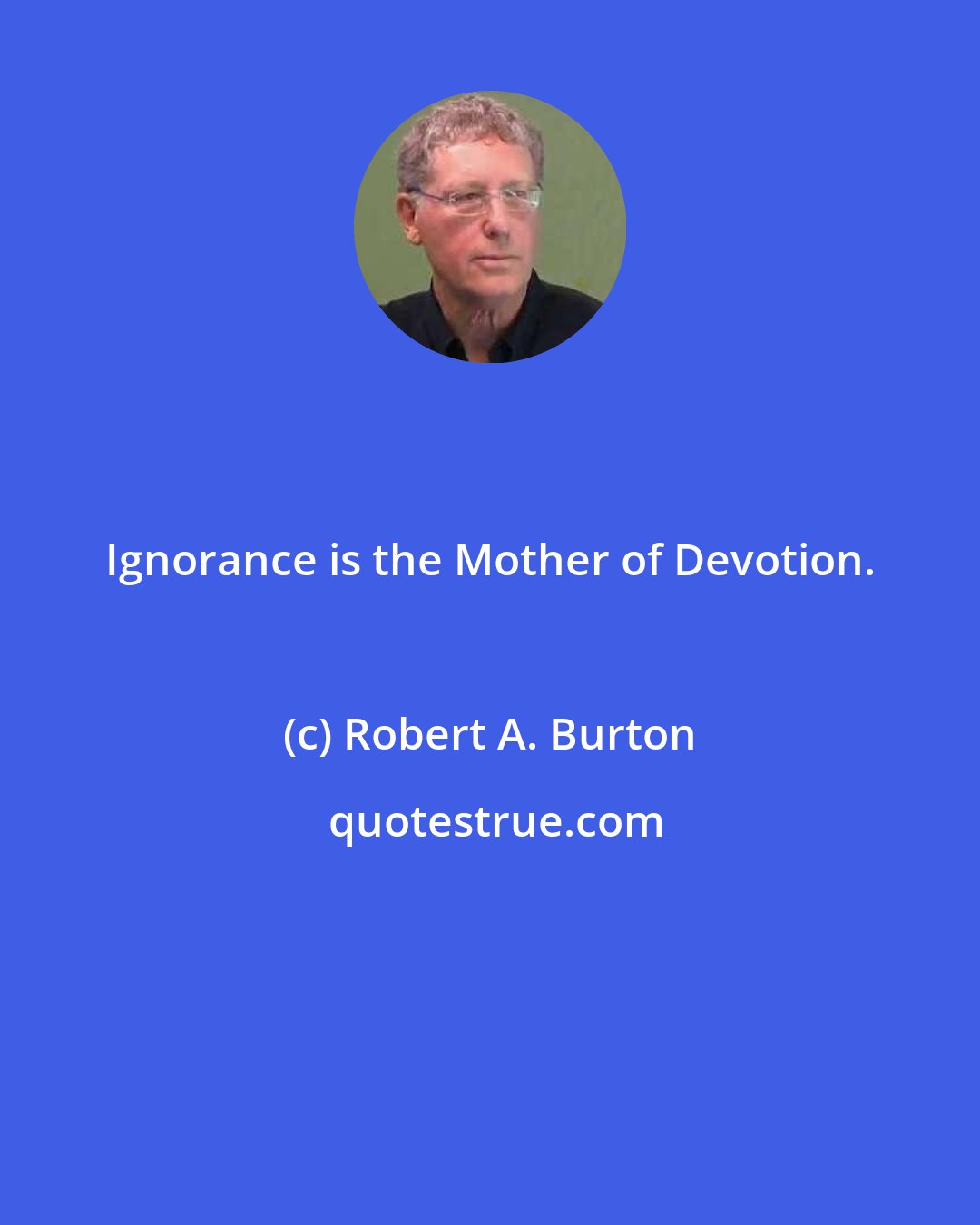 Robert A. Burton: Ignorance is the Mother of Devotion.