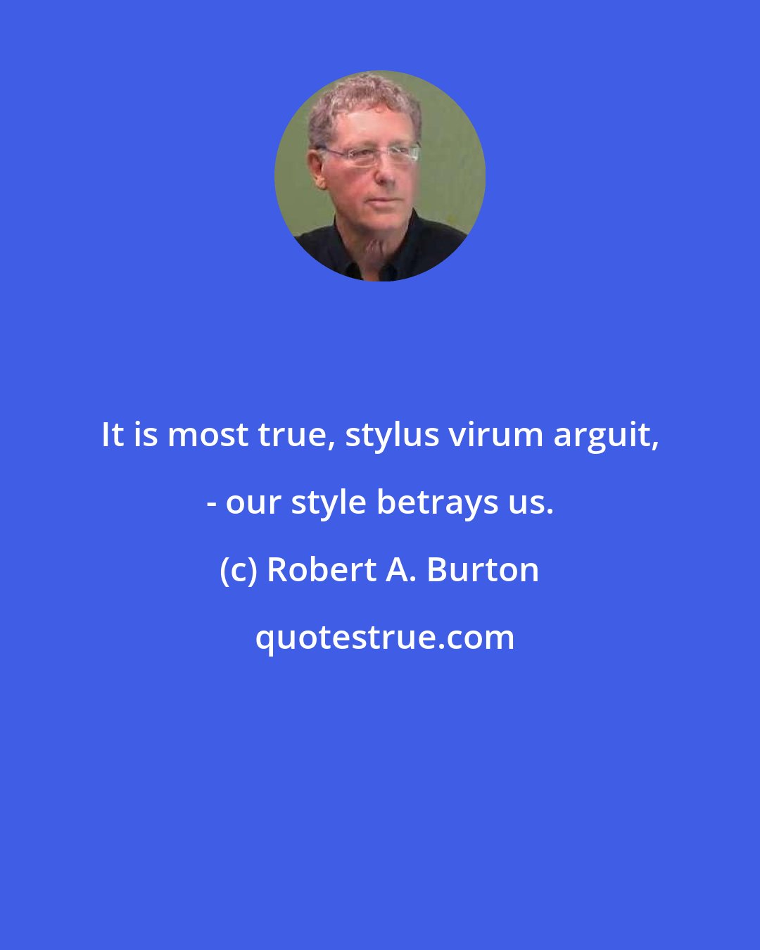 Robert A. Burton: It is most true, stylus virum arguit, - our style betrays us.