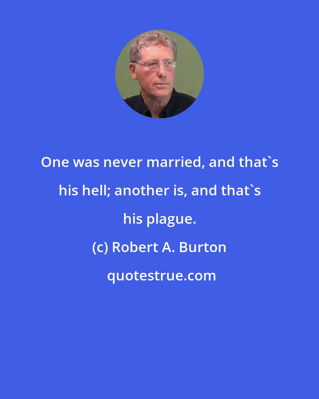 Robert A. Burton: One was never married, and that's his hell; another is, and that's his plague.