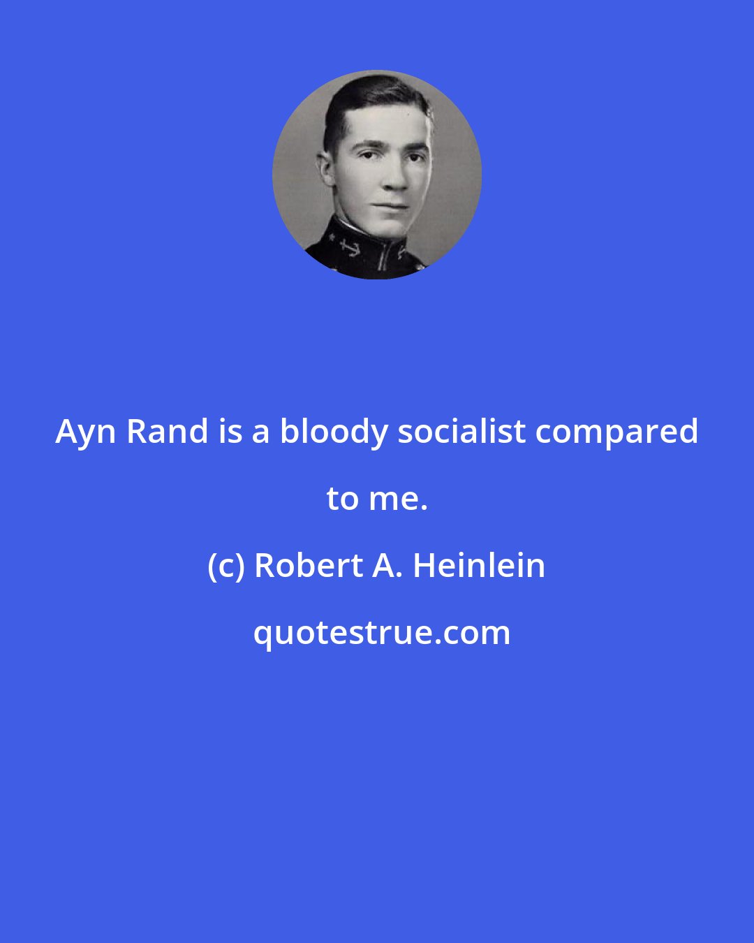 Robert A. Heinlein: Ayn Rand is a bloody socialist compared to me.