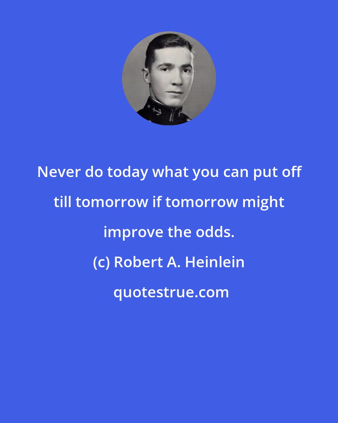 Robert A. Heinlein: Never do today what you can put off till tomorrow if tomorrow might improve the odds.