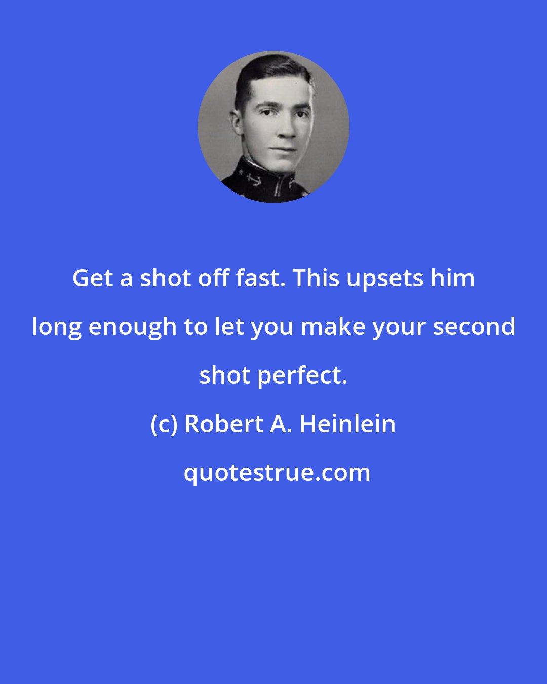 Robert A. Heinlein: Get a shot off fast. This upsets him long enough to let you make your second shot perfect.