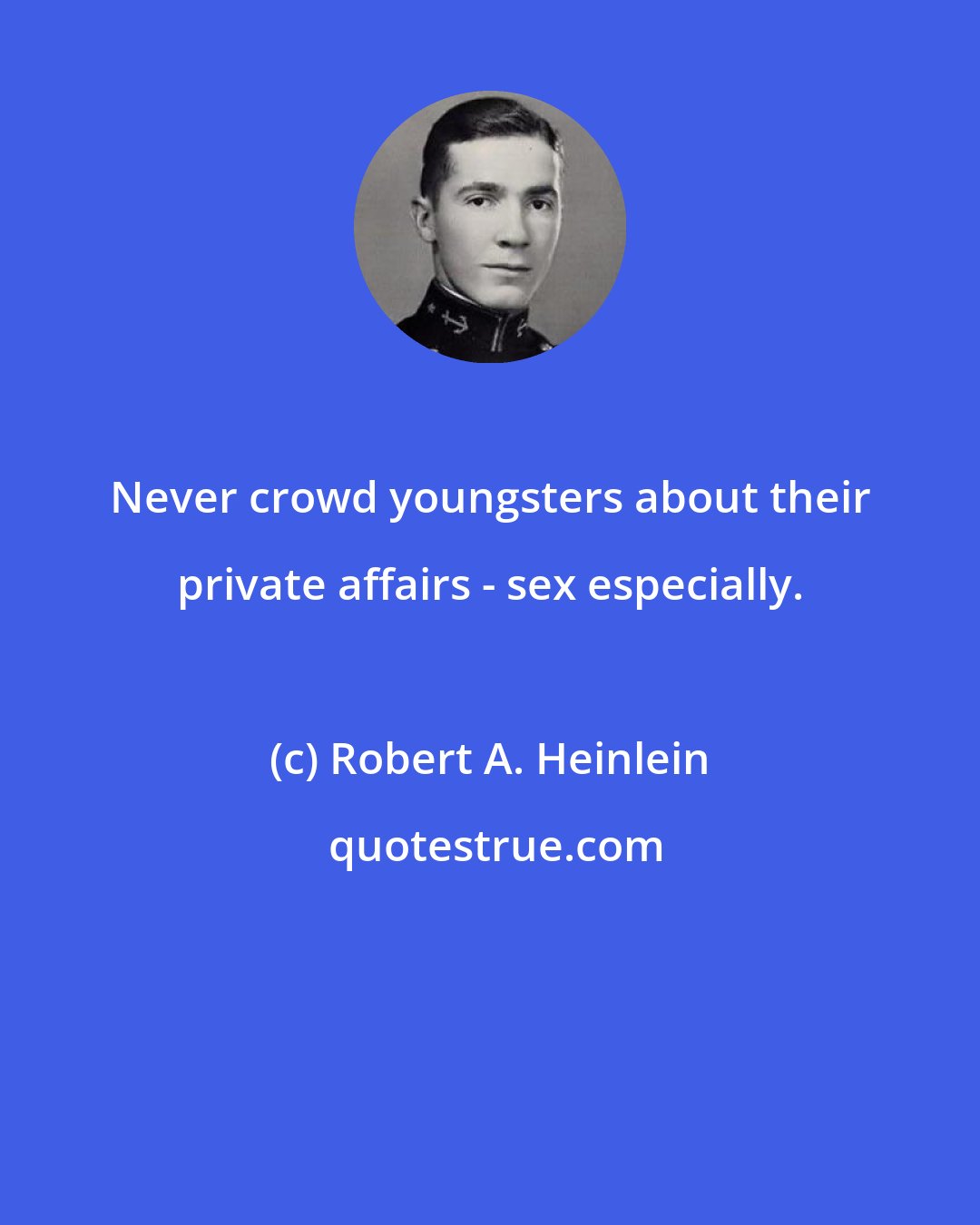 Robert A. Heinlein: Never crowd youngsters about their private affairs - sex especially.