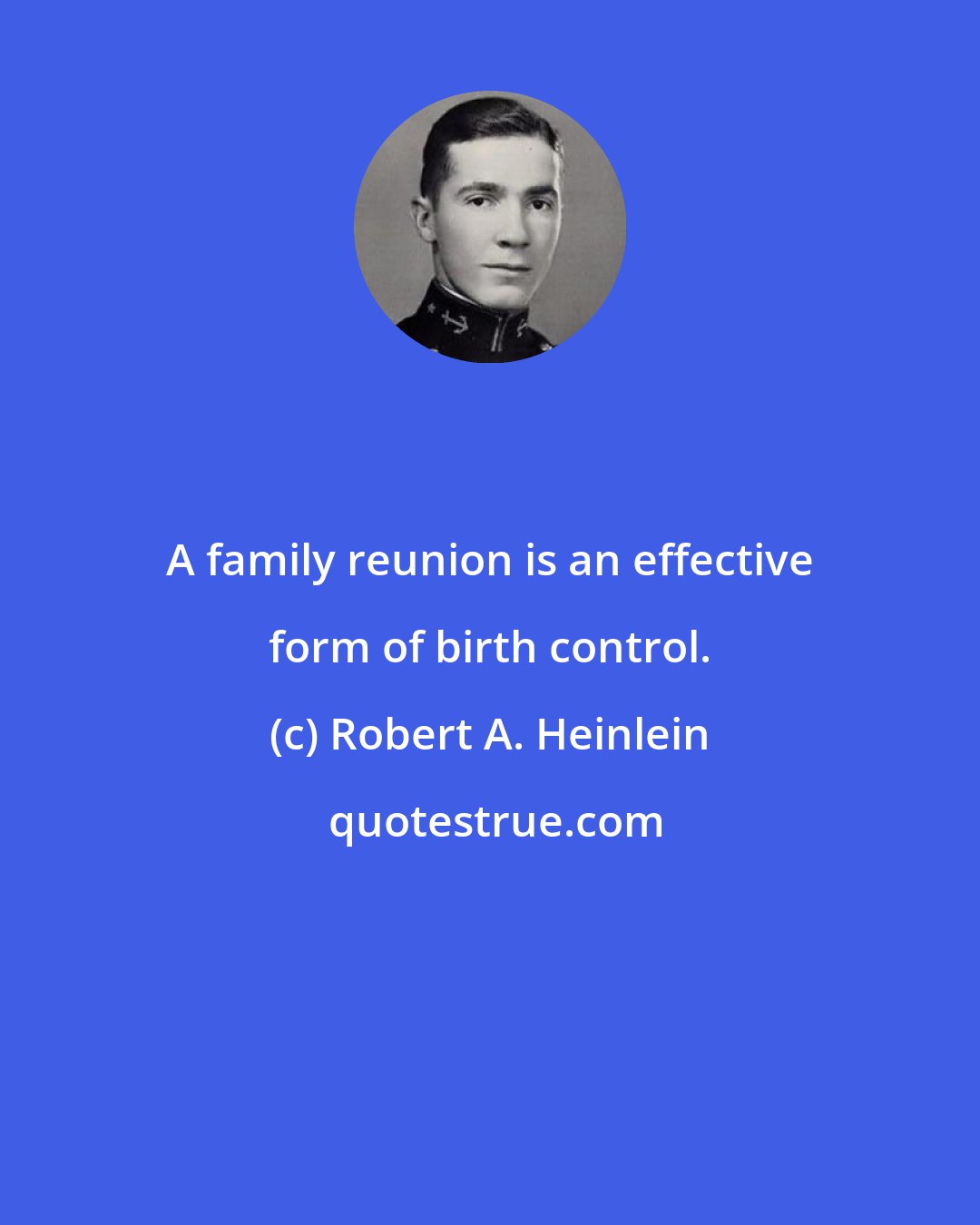 Robert A. Heinlein: A family reunion is an effective form of birth control.