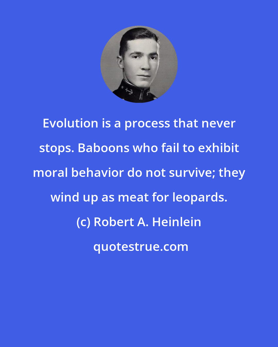 Robert A. Heinlein: Evolution is a process that never stops. Baboons who fail to exhibit moral behavior do not survive; they wind up as meat for leopards.