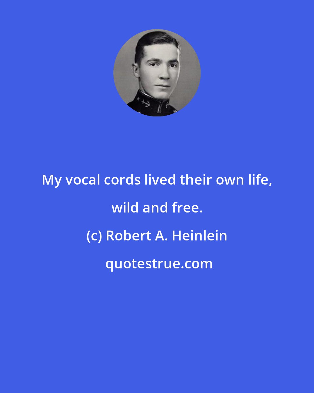 Robert A. Heinlein: My vocal cords lived their own life, wild and free.