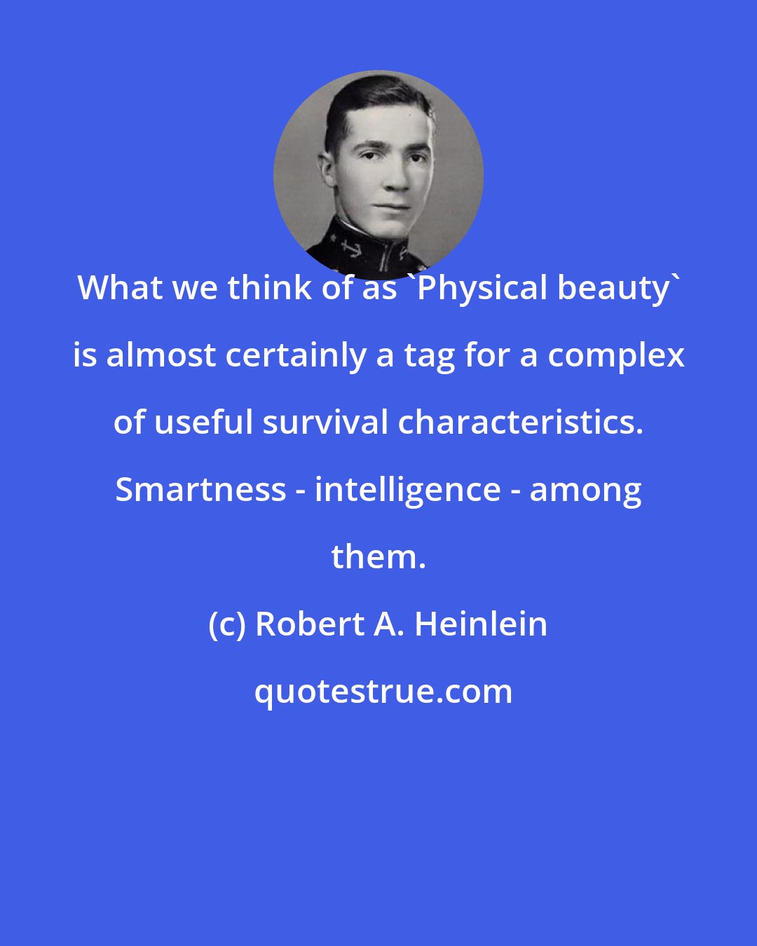 Robert A. Heinlein: What we think of as 'Physical beauty' is almost certainly a tag for a complex of useful survival characteristics. Smartness - intelligence - among them.