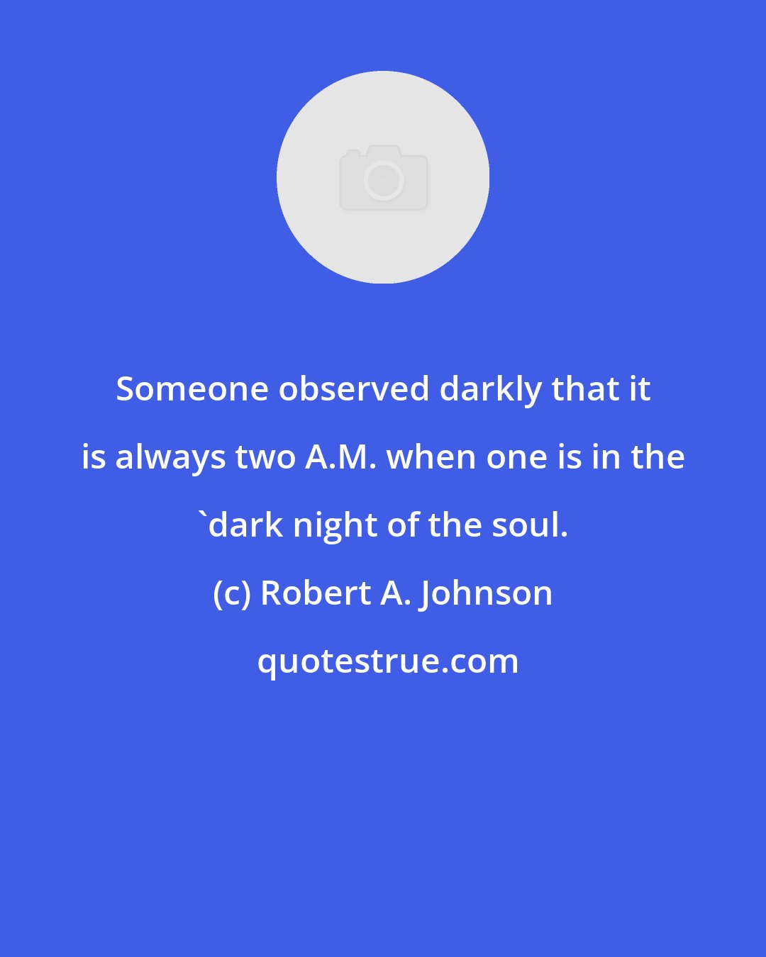 Robert A. Johnson: Someone observed darkly that it is always two A.M. when one is in the 'dark night of the soul.