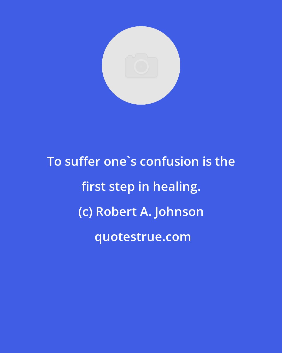 Robert A. Johnson: To suffer one's confusion is the first step in healing.