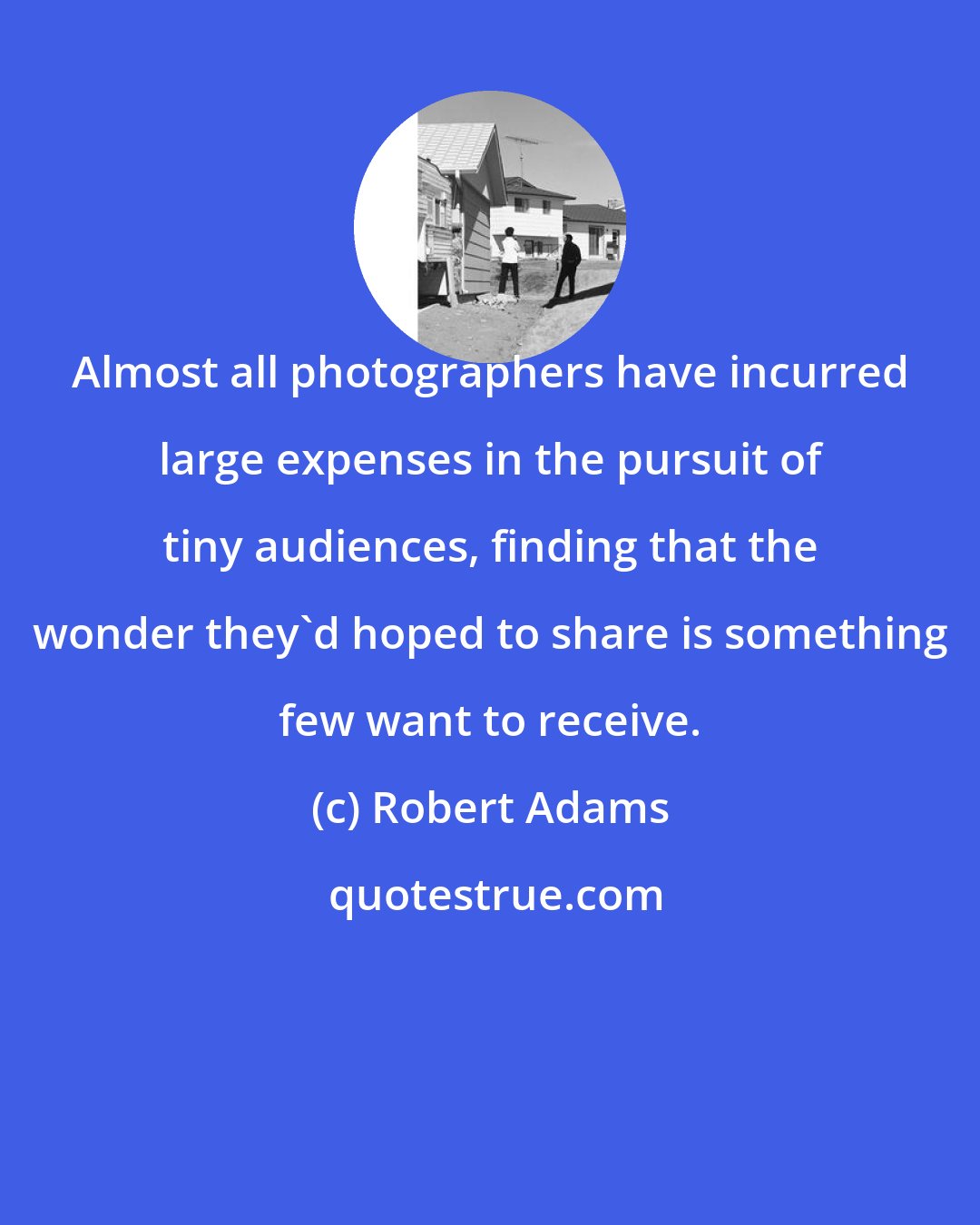 Robert Adams: Almost all photographers have incurred large expenses in the pursuit of tiny audiences, finding that the wonder they'd hoped to share is something few want to receive.