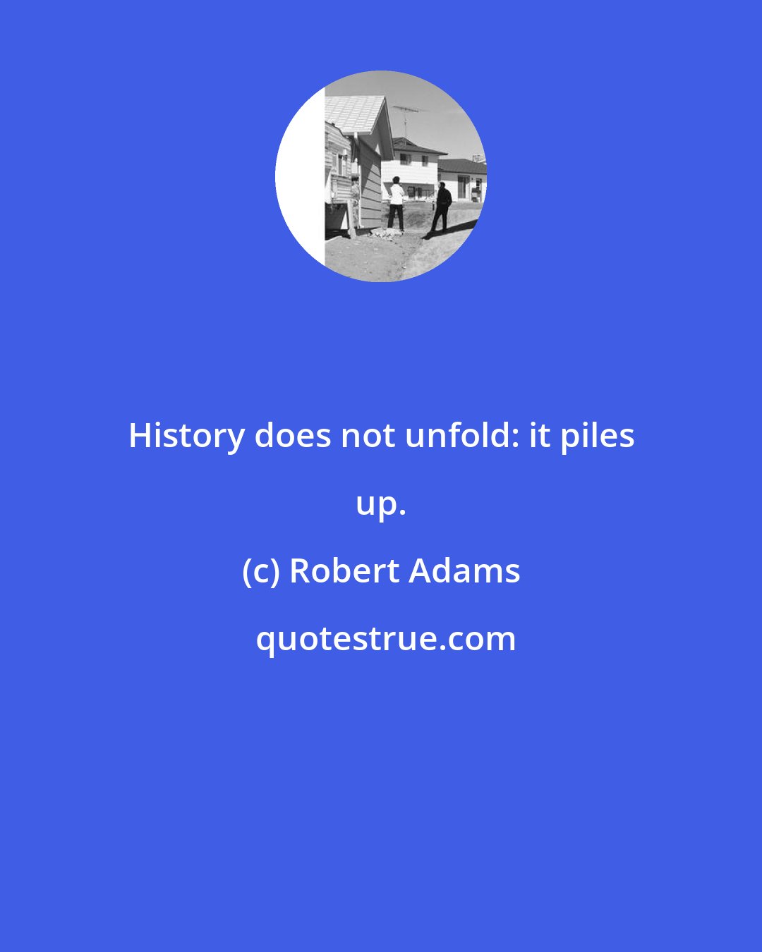 Robert Adams: History does not unfold: it piles up.