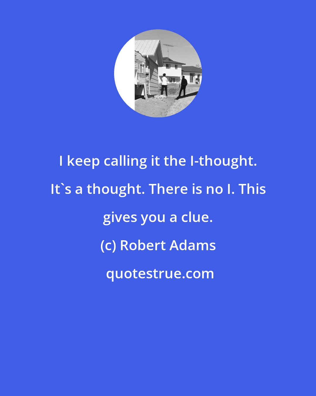 Robert Adams: I keep calling it the I-thought. It's a thought. There is no I. This gives you a clue.