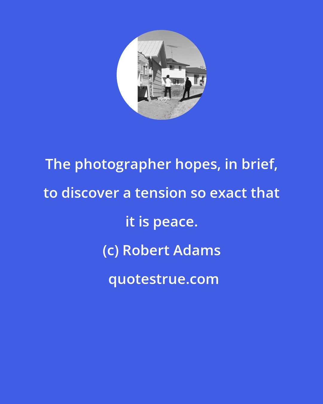 Robert Adams: The photographer hopes, in brief, to discover a tension so exact that it is peace.