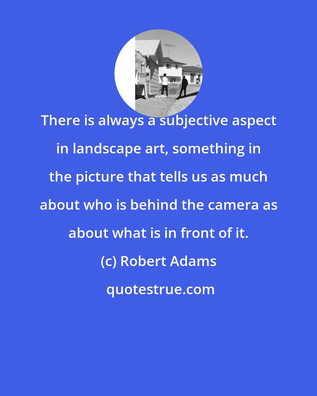 Robert Adams: There is always a subjective aspect in landscape art, something in the picture that tells us as much about who is behind the camera as about what is in front of it.