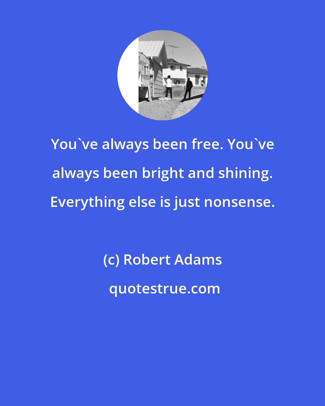 Robert Adams: You've always been free. You've always been bright and shining. Everything else is just nonsense.