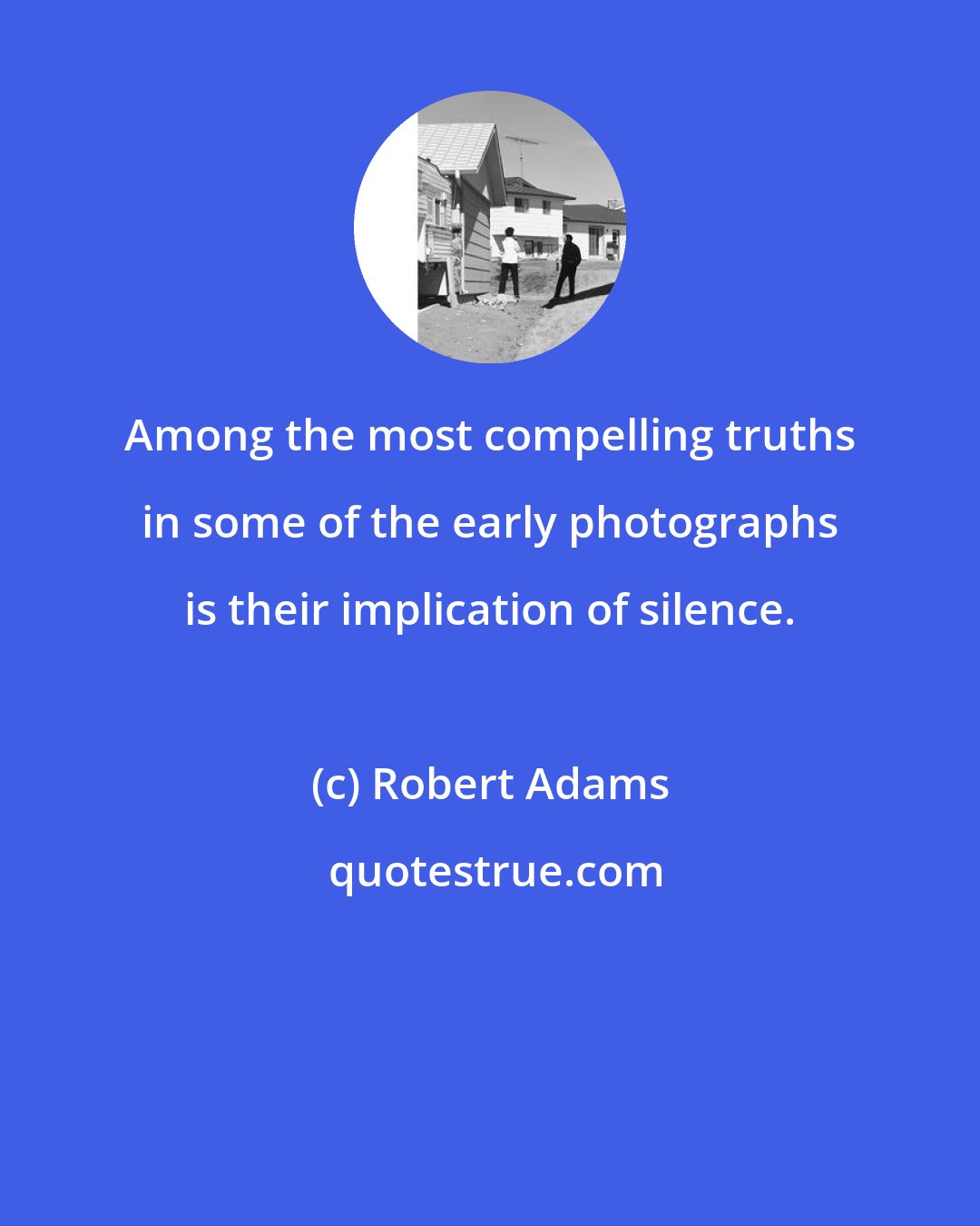 Robert Adams: Among the most compelling truths in some of the early photographs is their implication of silence.